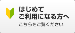 はじめてご利用になる方へ こちらをご覧ください